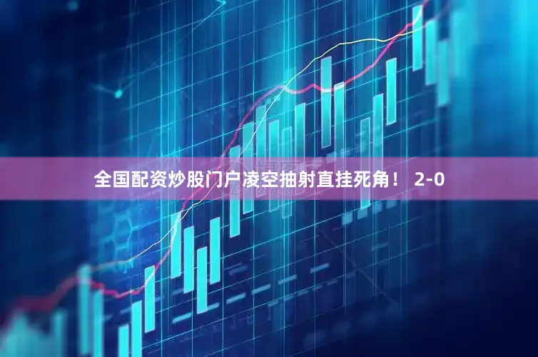 全国配资炒股门户凌空抽射直挂死角! 2-0