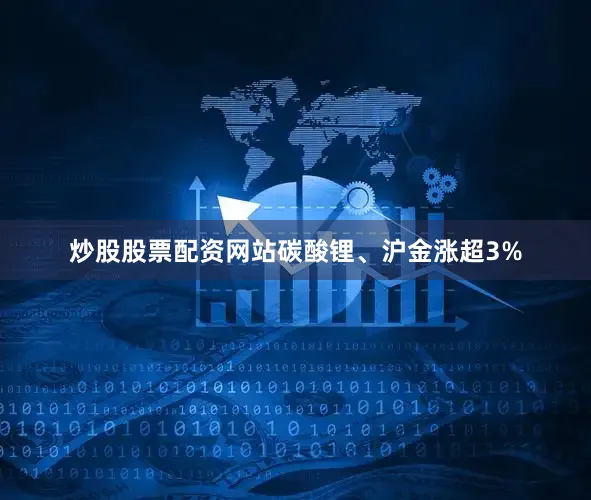 炒股股票配资网站碳酸锂、沪金涨超3%