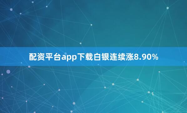 配资平台app下载白银连续涨8.90%