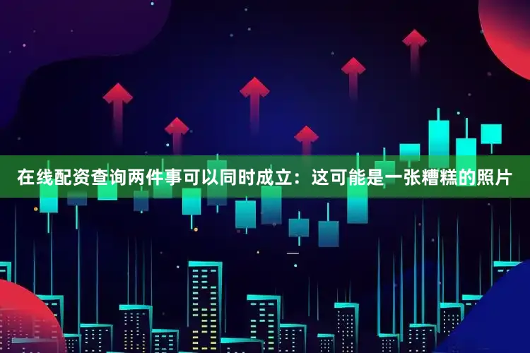 在线配资查询两件事可以同时成立：这可能是一张糟糕的照片
