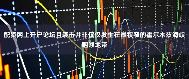 配资网上开户论坛且袭击并非仅仅发生在最狭窄的霍尔木兹海峡咽喉地带