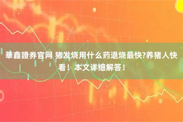 華鑫證券官网 猪发烧用什么药退烧最快?养猪人快看！本文详细解答！