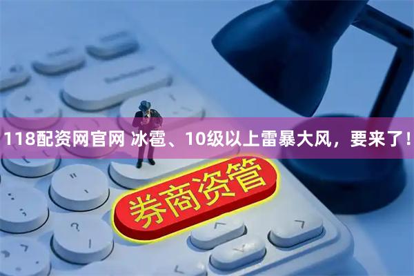 118配资网官网 冰雹、10级以上雷暴大风，要来了！