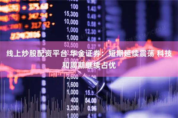 线上炒股配资平台 华金证券：短期延续震荡 科技和周期继续占优