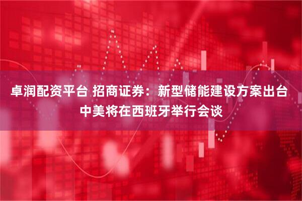 卓润配资平台 招商证券：新型储能建设方案出台 中美将在西班牙举行会谈