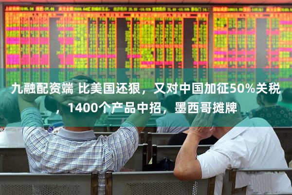 九融配资端 比美国还狠，又对中国加征50%关税，1400个产品中招，墨西哥摊牌