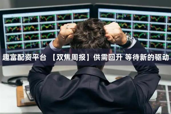 趣富配资平台 【双焦周报】供需回升 等待新的驱动
