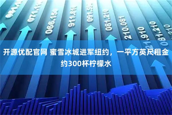 开源优配官网 蜜雪冰城进军纽约，一平方英尺租金约300杯柠檬水