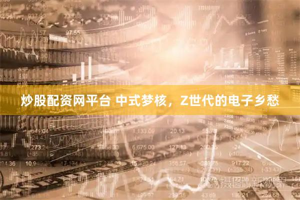 炒股配资网平台 中式梦核，Z世代的电子乡愁