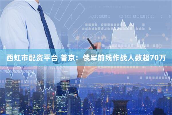 西虹市配资平台 普京：俄军前线作战人数超70万