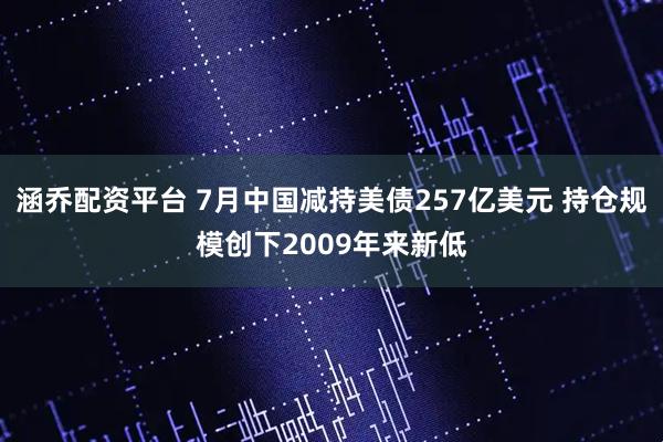 涵乔配资平台 7月中国减持美债257亿美元 持仓规模创下2009年来新低