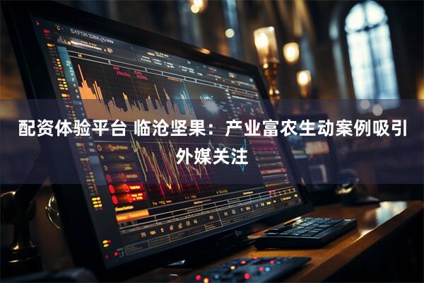 配资体验平台 临沧坚果：产业富农生动案例吸引外媒关注
