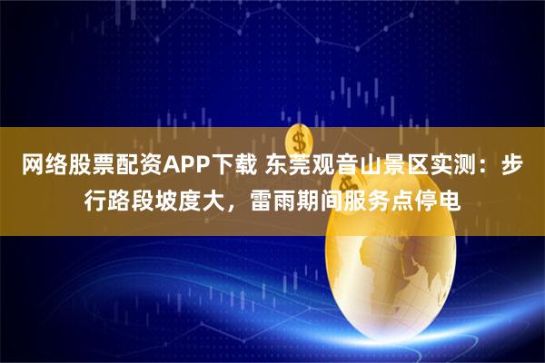 网络股票配资APP下载 东莞观音山景区实测：步行路段坡度大，雷雨期间服务点停电