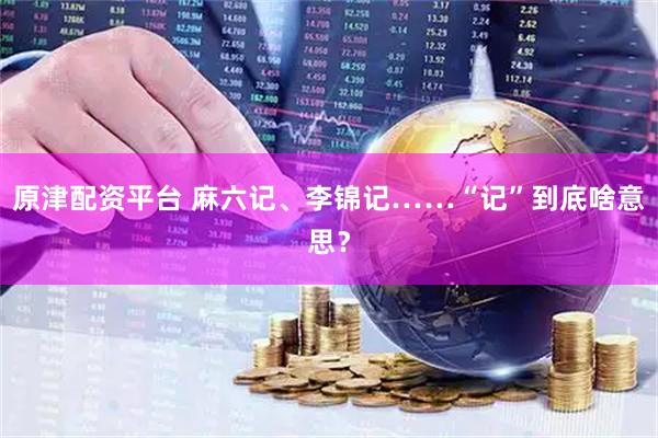 原津配资平台 麻六记、李锦记……“记”到底啥意思？