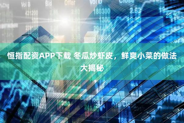 恒指配资APP下载 冬瓜炒虾皮，鲜爽小菜的做法大揭秘