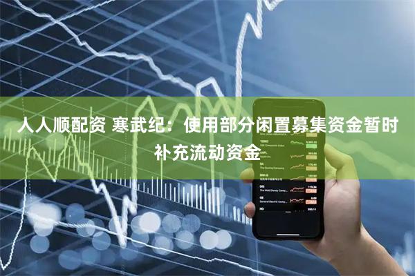 人人顺配资 寒武纪：使用部分闲置募集资金暂时补充流动资金