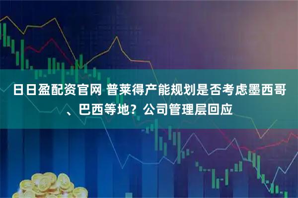 日日盈配资官网 普莱得产能规划是否考虑墨西哥、巴西等地？公司管理层回应