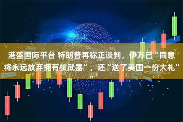 港盛国际平台 特朗普再称正谈判，伊方已“同意将永远放弃拥有核武器”，还“送了美国一份大礼”