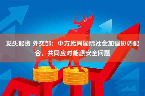 龙头配资 外交部：中方愿同国际社会加强协调配合，共同应对能源安全问题