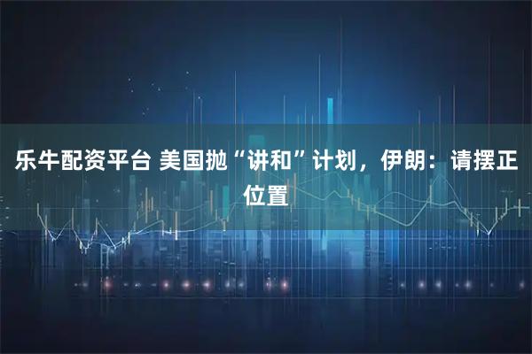 乐牛配资平台 美国抛“讲和”计划，伊朗：请摆正位置