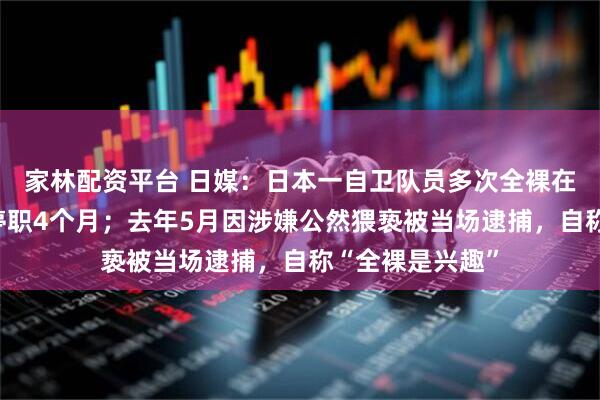家林配资平台 日媒：日本一自卫队员多次全裸在街上徘徊，被停职4个月；去年5月因涉嫌公然猥亵被当场逮捕，自称“全裸是兴趣”