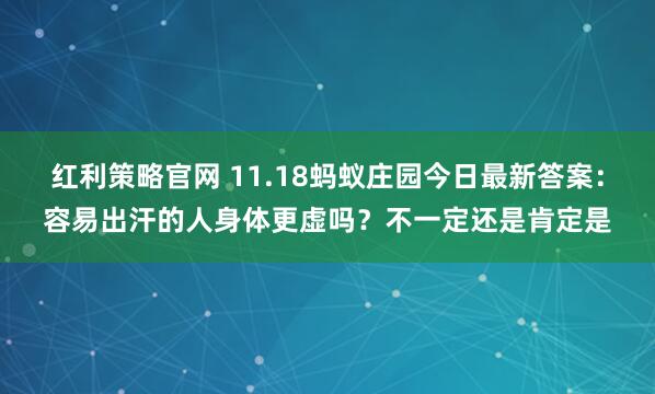 红利策略官网 11.18蚂蚁庄园今日最新答案：容易出汗的人身体更虚吗？不一定还是肯定是