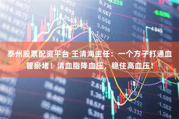 泰州股票配资平台 王清海主任：一个方子打通血管瘀堵！清血脂降血压，稳住高血压！