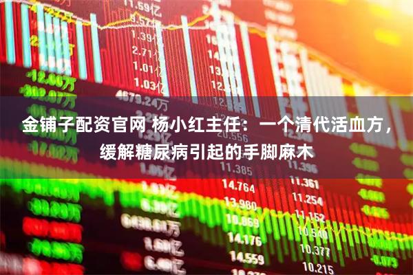 金铺子配资官网 杨小红主任：一个清代活血方，缓解糖尿病引起的手脚麻木