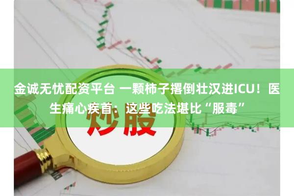 金诚无忧配资平台 一颗柿子撂倒壮汉进ICU！医生痛心疾首：这些吃法堪比“服毒”
