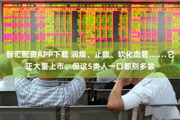 智汇配资APP下载 润燥、止咳、软化血管……它正大量上市，但这5类人一口都别多尝