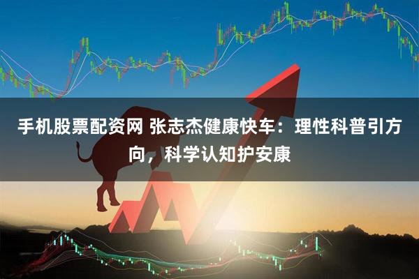 手机股票配资网 张志杰健康快车：理性科普引方向，科学认知护安康
