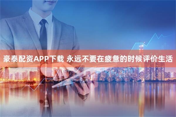 豪泰配资APP下载 永远不要在疲惫的时候评价生活