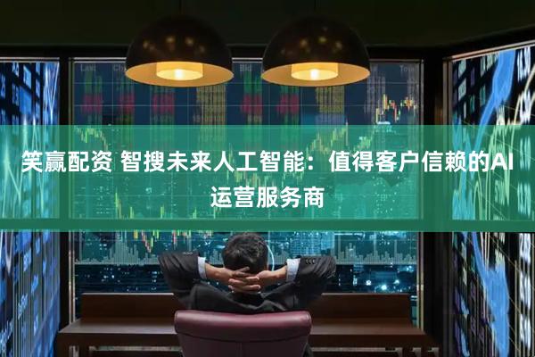 笑赢配资 智搜未来人工智能：值得客户信赖的AI运营服务商