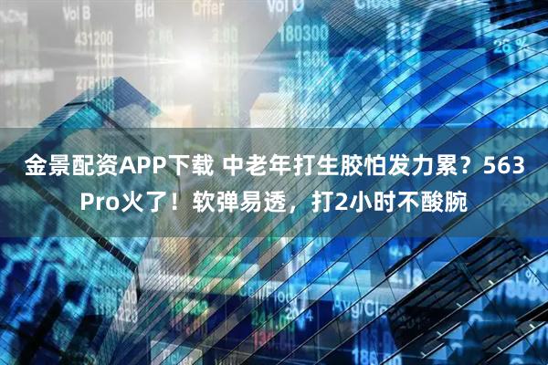 金景配资APP下载 中老年打生胶怕发力累？563Pro火了！软弹易透，打2小时不酸腕
