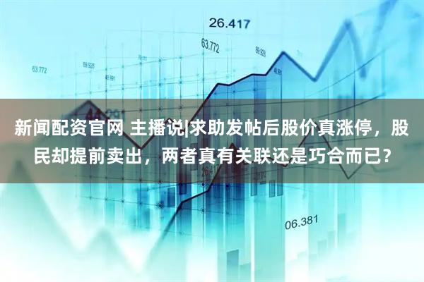 新闻配资官网 主播说|求助发帖后股价真涨停，股民却提前卖出，两者真有关联还是巧合而已？