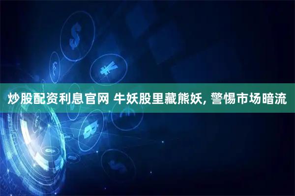 炒股配资利息官网 牛妖股里藏熊妖, 警惕市场暗流