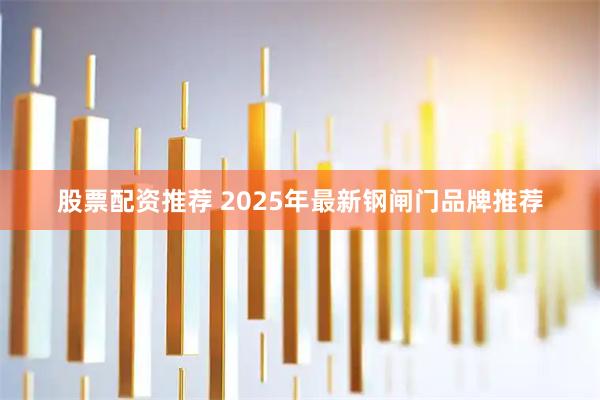 股票配资推荐 2025年最新钢闸门品牌推荐