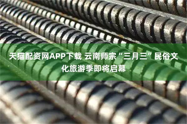 天猫配资网APP下载 云南师宗“三月三”民俗文化旅游季即将启幕