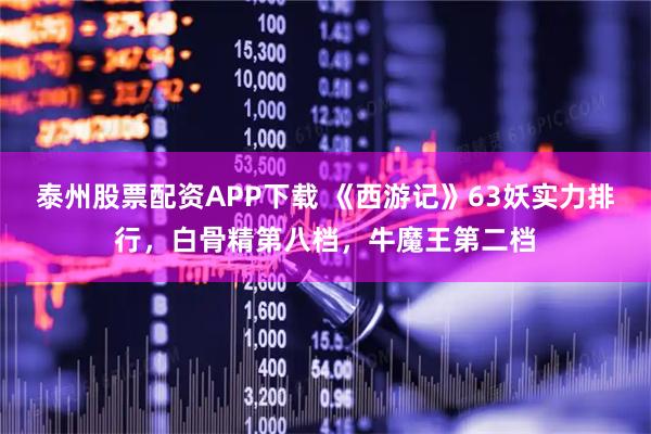 泰州股票配资APP下载 《西游记》63妖实力排行，白骨精第八档，牛魔王第二档