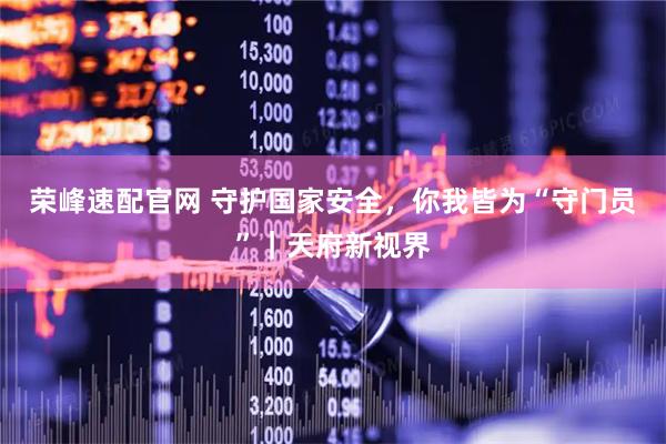荣峰速配官网 守护国家安全，你我皆为“守门员”｜天府新视界