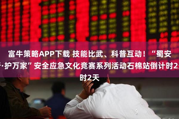 富牛策略APP下载 技能比武、科普互动！“蜀安行·护万家”安全应急文化竞赛系列活动石棉站倒计时2天