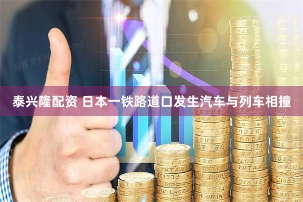 泰兴隆配资 日本一铁路道口发生汽车与列车相撞