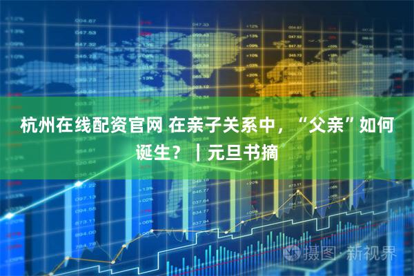 杭州在线配资官网 在亲子关系中，“父亲”如何诞生？｜元旦书摘