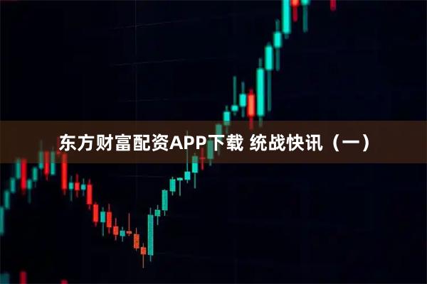 东方财富配资APP下载 统战快讯（一）