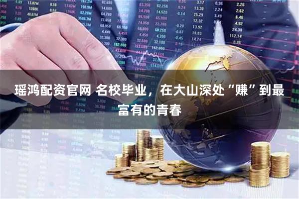 瑶鸿配资官网 名校毕业，在大山深处“赚”到最富有的青春