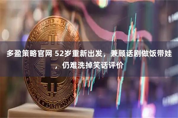 多盈策略官网 52岁重新出发，兼顾话剧做饭带娃，仍难洗掉笑话评价