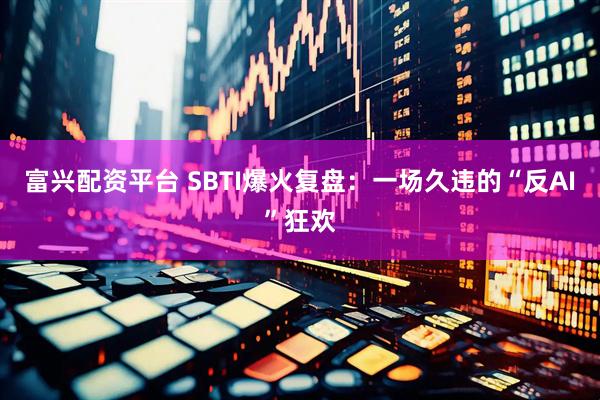 富兴配资平台 SBTI爆火复盘：一场久违的“反AI”狂欢