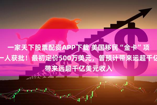 一家天下股票配资APP下载 美国移民“金卡”项目至今仅一人获批！最初定价500万美元，曾预计带来远超千亿美元收入