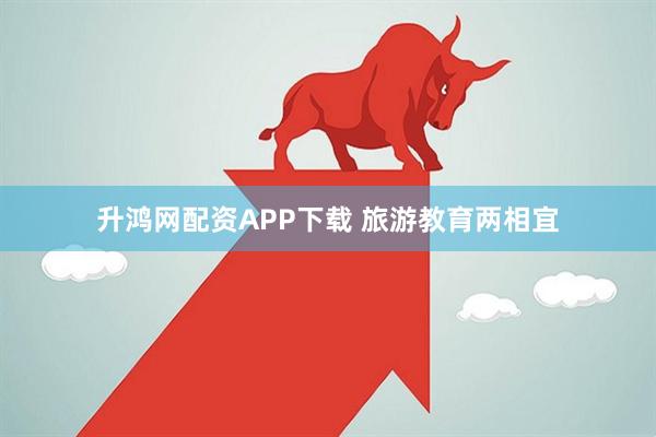 升鸿网配资APP下载 旅游教育两相宜