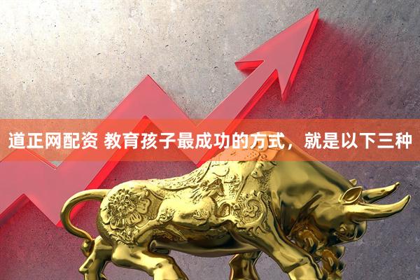 道正网配资 教育孩子最成功的方式，就是以下三种